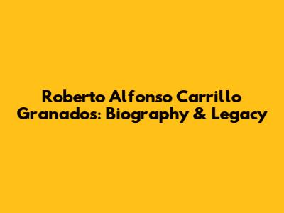 Roberto Alfonso Carrillo Granados: Biography & Legacy