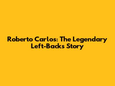 Roberto Carlos: The Legendary Left-Back's Story