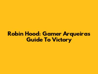 Robin Hood: Gamer Arqueira's Guide To Victory