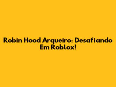 Robin Hood Arqueiro: Desafiando Em Roblox!