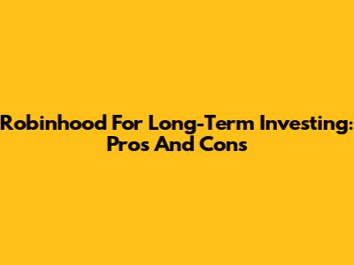 Robinhood For Long-Term Investing: Pros And Cons