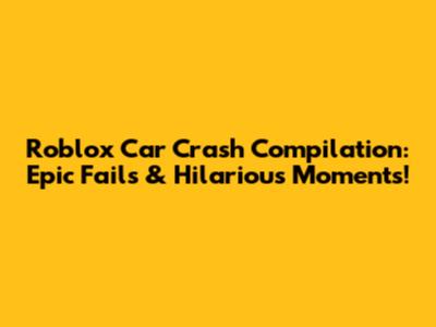 Roblox Car Crash Compilation: Epic Fails & Hilarious Moments!