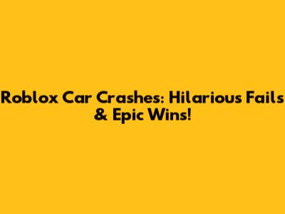 Roblox Car Crashes: Hilarious Fails & Epic Wins!