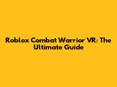 Roblox Combat Warrior VR: The Ultimate Guide