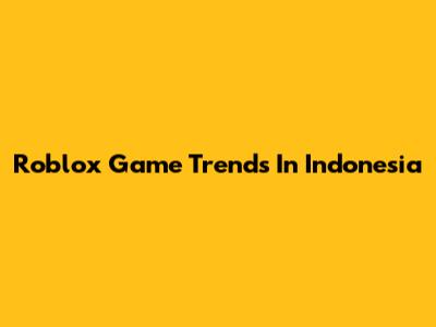 Roblox Game Trends In Indonesia