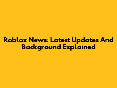 Roblox News: Latest Updates And Background Explained