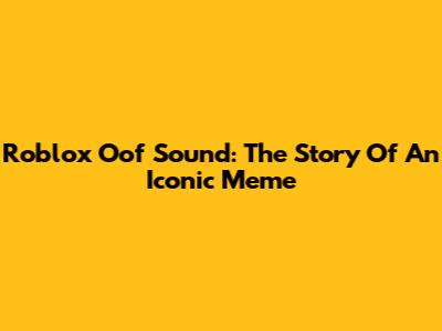 Roblox Oof Sound: The Story Of An Iconic Meme