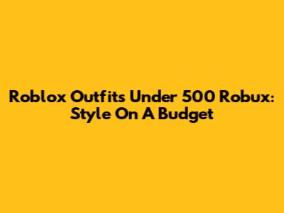 Roblox Outfits Under 500 Robux: Style On A Budget