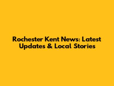 Rochester Kent News: Latest Updates & Local Stories