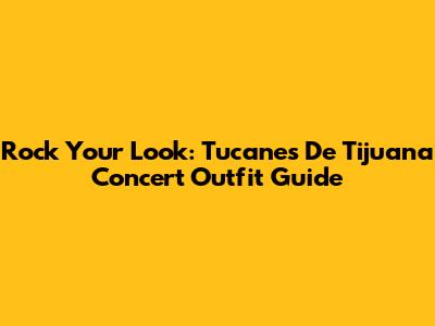 Rock Your Look: Tucanes De Tijuana Concert Outfit Guide
