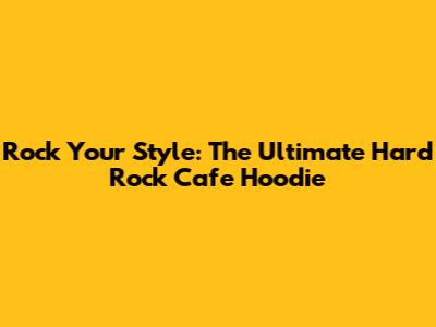 Rock Your Style: The Ultimate Hard Rock Cafe Hoodie