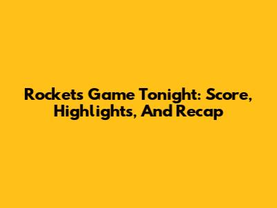 Rockets Game Tonight: Score, Highlights, And Recap