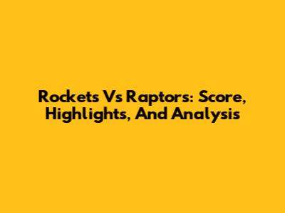 Rockets Vs Raptors: Score, Highlights, And Analysis