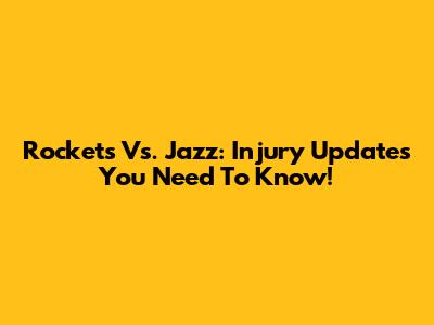 Rockets Vs. Jazz: Injury Updates You Need To Know!