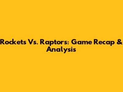 Rockets Vs. Raptors: Game Recap & Analysis
