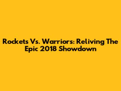Rockets Vs. Warriors: Reliving The Epic 2018 Showdown