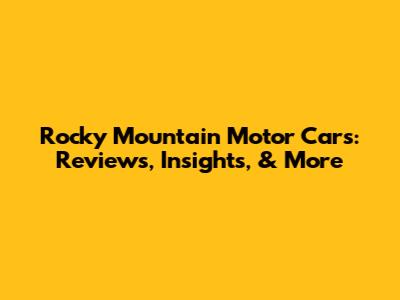 Rocky Mountain Motor Cars: Reviews, Insights, & More