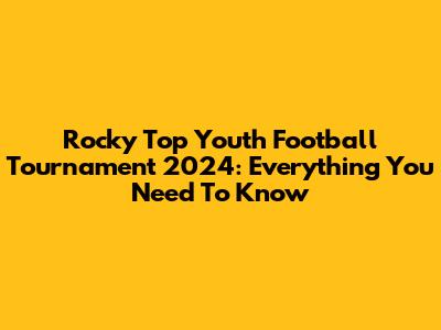 Rocky Top Youth Football Tournament 2024: Everything You Need To Know