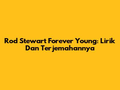 Rod Stewart Forever Young: Lirik Dan Terjemahannya