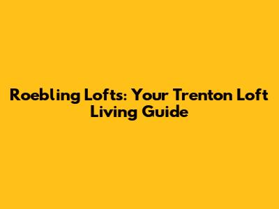 Roebling Lofts: Your Trenton Loft Living Guide