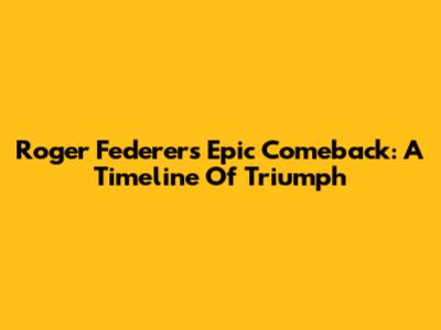 Roger Federer's Epic Comeback: A Timeline Of Triumph