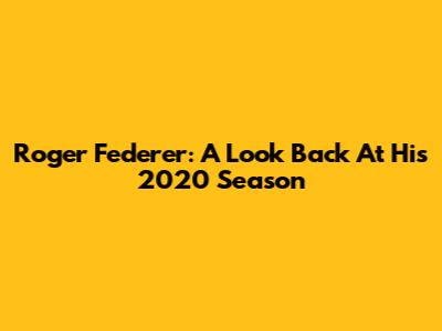 Roger Federer: A Look Back At His 2020 Season