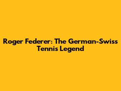 Roger Federer: The German-Swiss Tennis Legend
