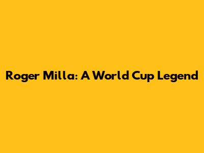 Roger Milla: A World Cup Legend