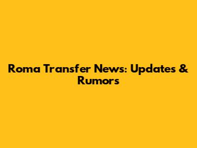 Roma Transfer News: Updates & Rumors