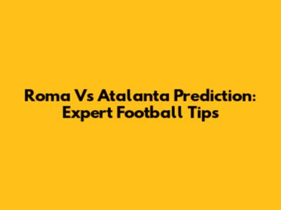 Roma Vs Atalanta Prediction: Expert Football Tips