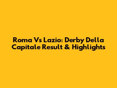Roma Vs Lazio: Derby Della Capitale Result & Highlights