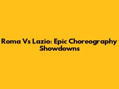 Roma Vs Lazio: Epic Choreography Showdowns