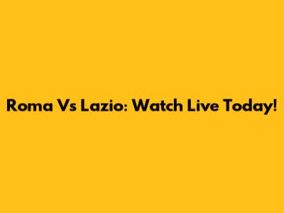 Roma Vs Lazio: Watch Live Today!