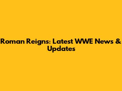 Roman Reigns: Latest WWE News & Updates