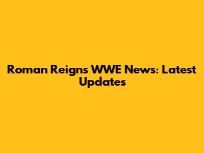 Roman Reigns WWE News: Latest Updates