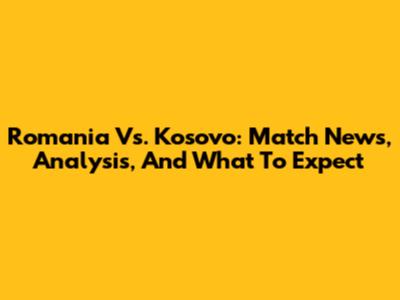 Romania Vs. Kosovo: Match News, Analysis, And What To Expect