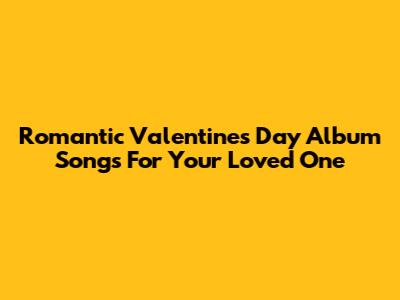 Romantic Valentine's Day Album Songs For Your Loved One
