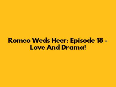 Romeo Weds Heer: Episode 18 - Love And Drama!