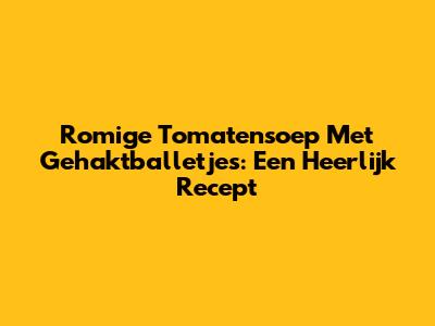 Romige Tomatensoep Met Gehaktballetjes: Een Heerlijk Recept