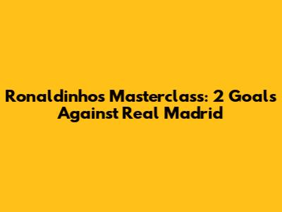 Ronaldinho's Masterclass: 2 Goals Against Real Madrid