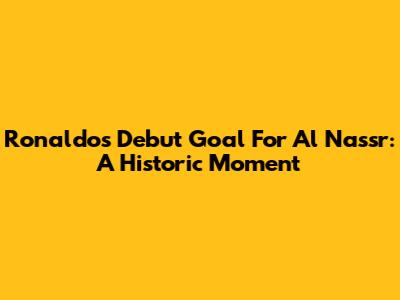 Ronaldo's Debut Goal For Al Nassr: A Historic Moment