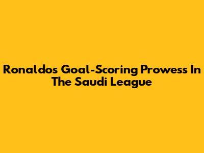 Ronaldo's Goal-Scoring Prowess In The Saudi League