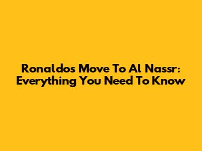 Ronaldo's Move To Al Nassr: Everything You Need To Know