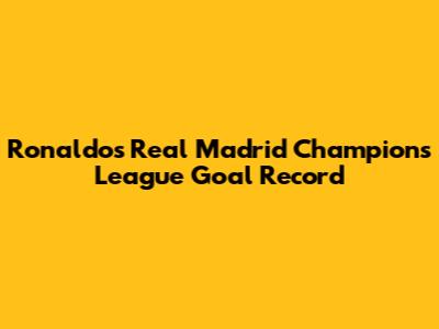 Ronaldo's Real Madrid Champions League Goal Record