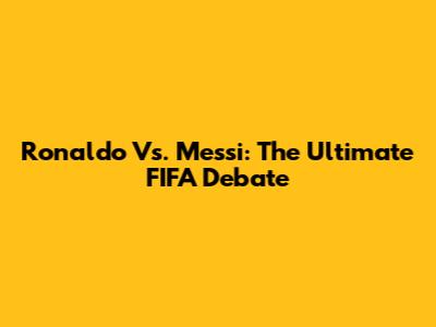 Ronaldo Vs. Messi: The Ultimate FIFA Debate