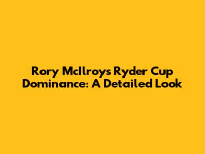 Rory McIlroy's Ryder Cup Dominance: A Detailed Look