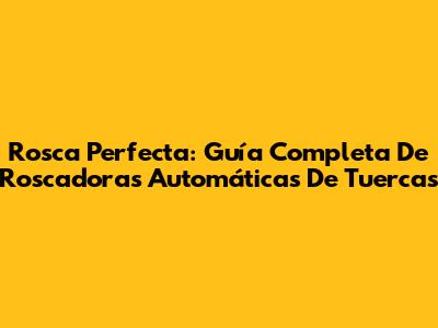 Rosca Perfecta: Guía Completa De Roscadoras Automáticas De Tuercas