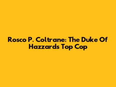 Rosco P. Coltrane: The Duke Of Hazzard's Top Cop