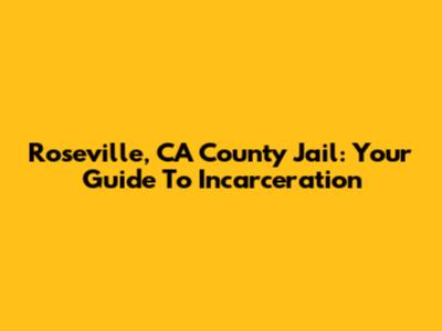 Roseville, CA County Jail: Your Guide To Incarceration