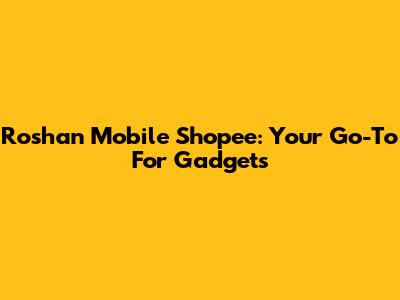 Roshan Mobile Shopee: Your Go-To For Gadgets